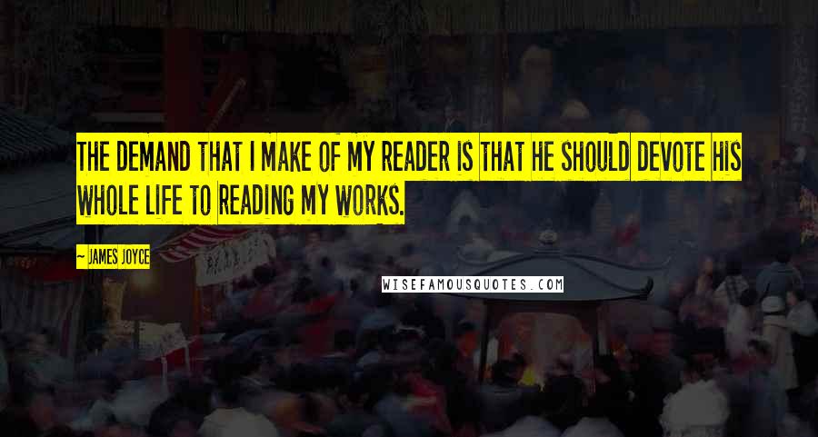 James Joyce quotes: The demand that I make of my reader is that he should devote his whole life to reading my works.