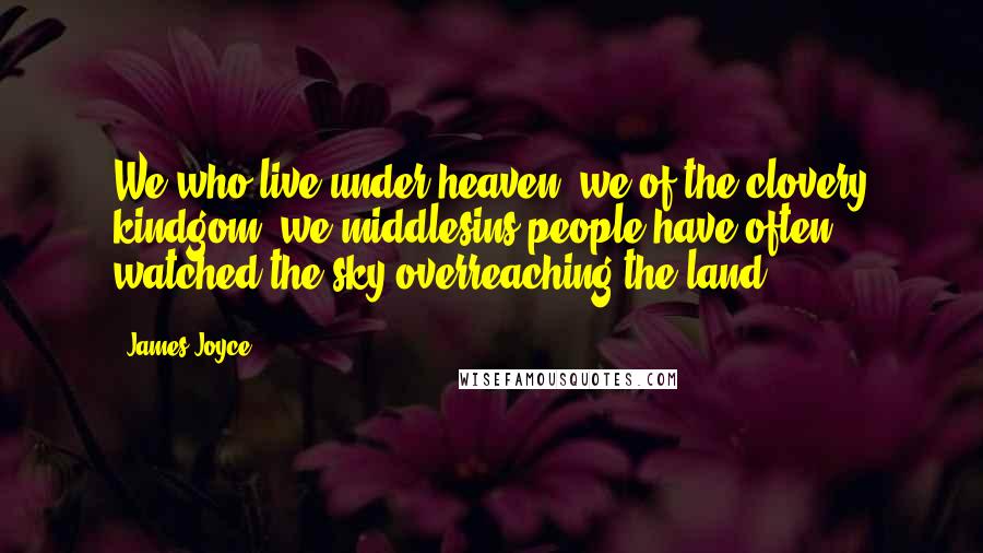 James Joyce quotes: We who live under heaven, we of the clovery kindgom, we middlesins people have often watched the sky overreaching the land. James Joyce quotes: We who live under heaven, we of the clovery kindgom, we middlesins people have often watched the sky overreaching the land.