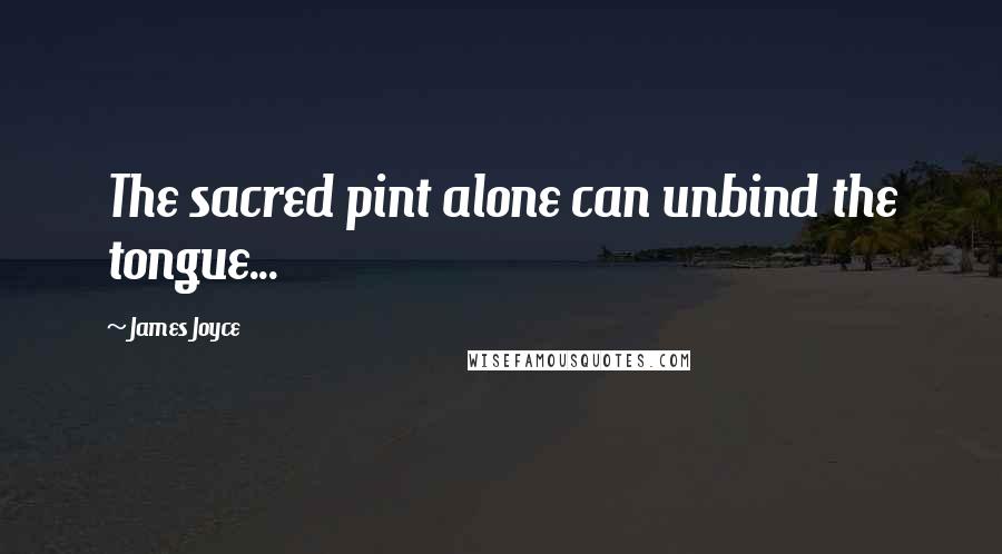 James Joyce quotes: The sacred pint alone can unbind the tongue...