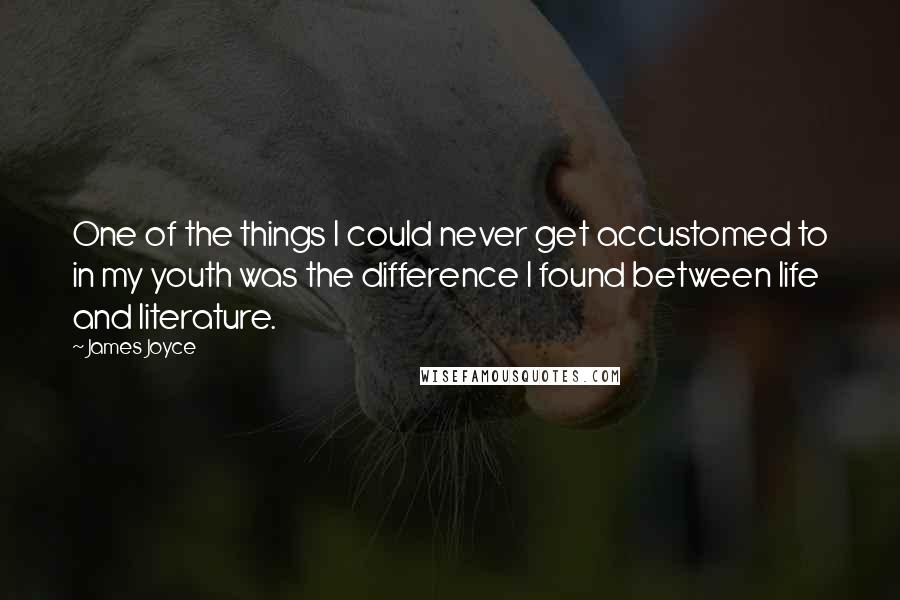 James Joyce quotes: One of the things I could never get accustomed to in my youth was the difference I found between life and literature. James Joyce quotes: One of the things I could never get accustomed to in my youth was the difference I found between life and literature.