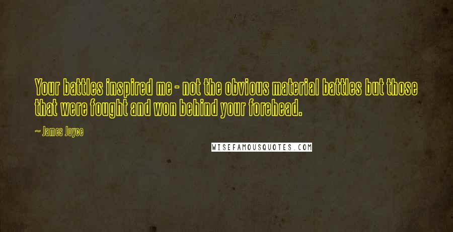 James Joyce quotes: Your battles inspired me - not the obvious material battles but those that were fought and won behind your forehead. James Joyce quotes: Your battles inspired me - not the obvious material battles but those that were fought and won behind your forehead.