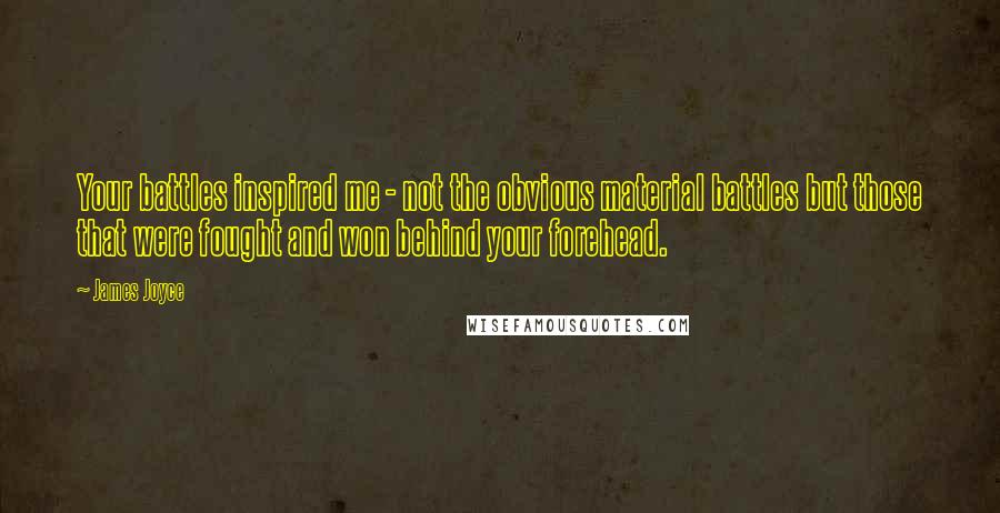 James Joyce quotes: Your battles inspired me - not the obvious material battles but those that were fought and won behind your forehead.