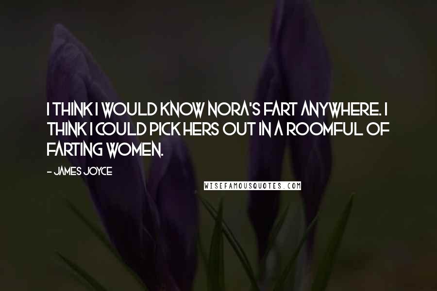 James Joyce quotes: I think I would know Nora's fart anywhere. I think I could pick hers out in a roomful of farting women. James Joyce quotes: I think I would know Nora's fart anywhere. I think I could pick hers out in a roomful of farting women.