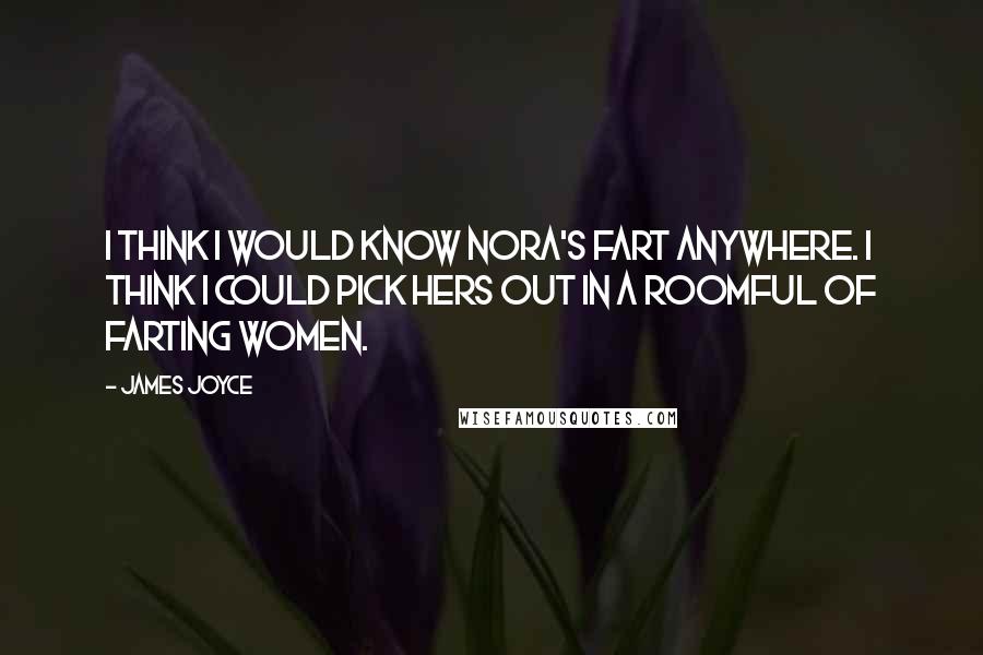 James Joyce quotes: I think I would know Nora's fart anywhere. I think I could pick hers out in a roomful of farting women.