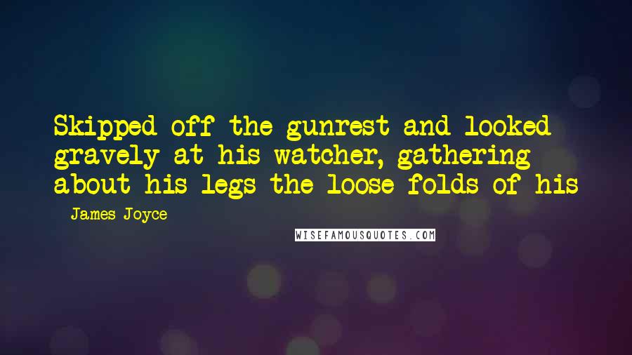 James Joyce quotes: Skipped off the gunrest and looked gravely at his watcher, gathering about his legs the loose folds of his James Joyce quotes: Skipped off the gunrest and looked gravely at his watcher, gathering about his legs the loose folds of his