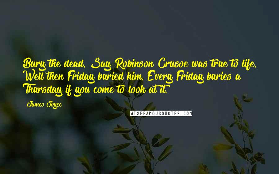 James Joyce quotes: Bury the dead. Say Robinson Crusoe was true to life. Well then Friday buried him. Every Friday buries a Thursday if you come to look at it. James Joyce quotes: Bury the dead. Say Robinson Crusoe was true to life. Well then Friday buried him. Every Friday buries a Thursday if you come to look at it.