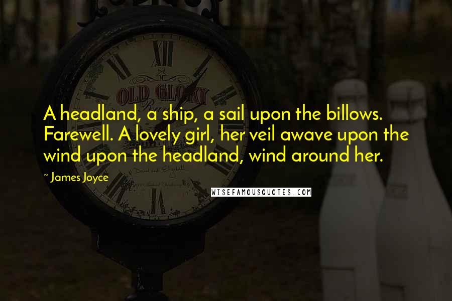 James Joyce quotes: A headland, a ship, a sail upon the billows. Farewell. A lovely girl, her veil awave upon the wind upon the headland, wind around her. James Joyce quotes: A headland, a ship, a sail upon the billows. Farewell. A lovely girl, her veil awave upon the wind upon the headland, wind around her.