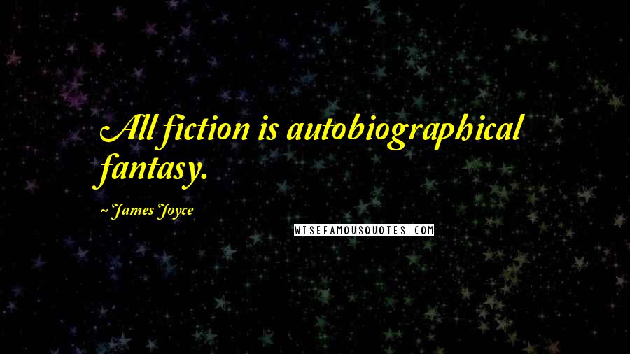 James Joyce quotes: All fiction is autobiographical fantasy.