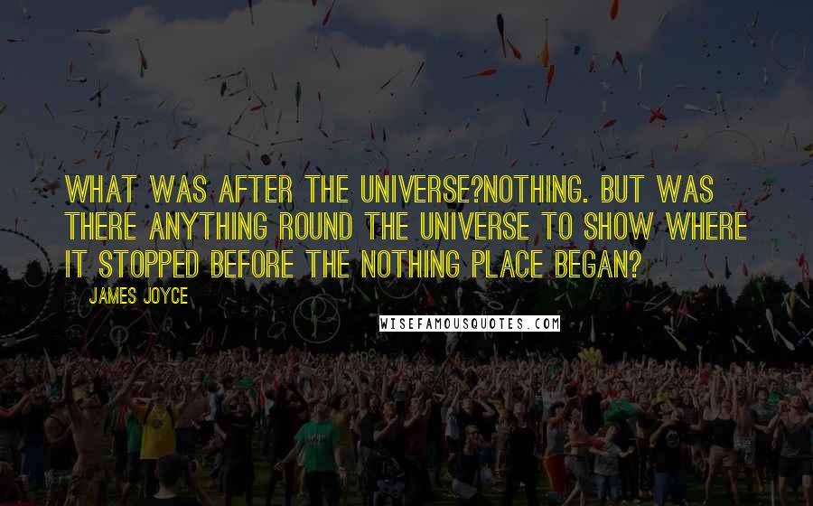 James Joyce quotes: What was after the universe?Nothing. But was there anything round the universe to show where it stopped before the nothing place began?