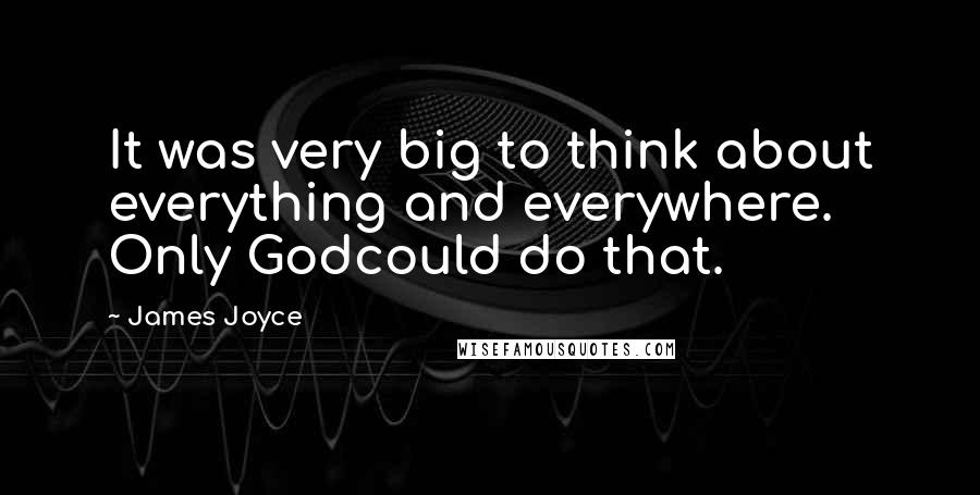 James Joyce quotes: It was very big to think about everything and everywhere. Only Godcould do that.