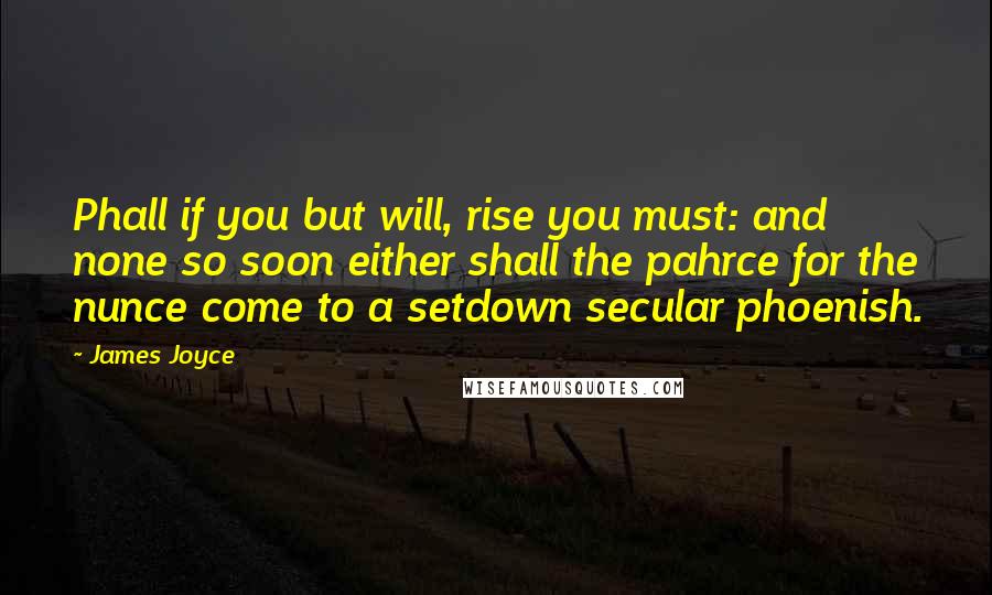 James Joyce quotes: Phall if you but will, rise you must: and none so soon either shall the pahrce for the nunce come to a setdown secular phoenish. James Joyce quotes: Phall if you but will, rise you must: and none so soon either shall the pahrce for the nunce come to a setdown secular phoenish.