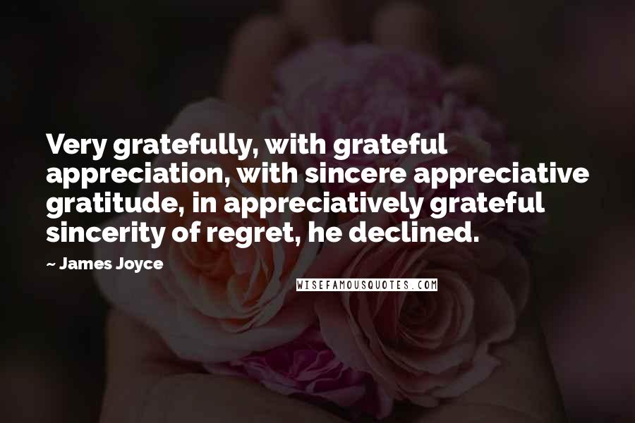 James Joyce quotes: Very gratefully, with grateful appreciation, with sincere appreciative gratitude, in appreciatively grateful sincerity of regret, he declined. James Joyce quotes: Very gratefully, with grateful appreciation, with sincere appreciative gratitude, in appreciatively grateful sincerity of regret, he declined.
