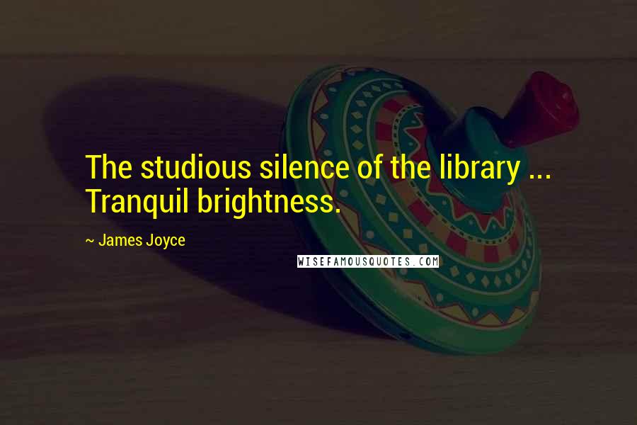 James Joyce quotes: The studious silence of the library ... Tranquil brightness.