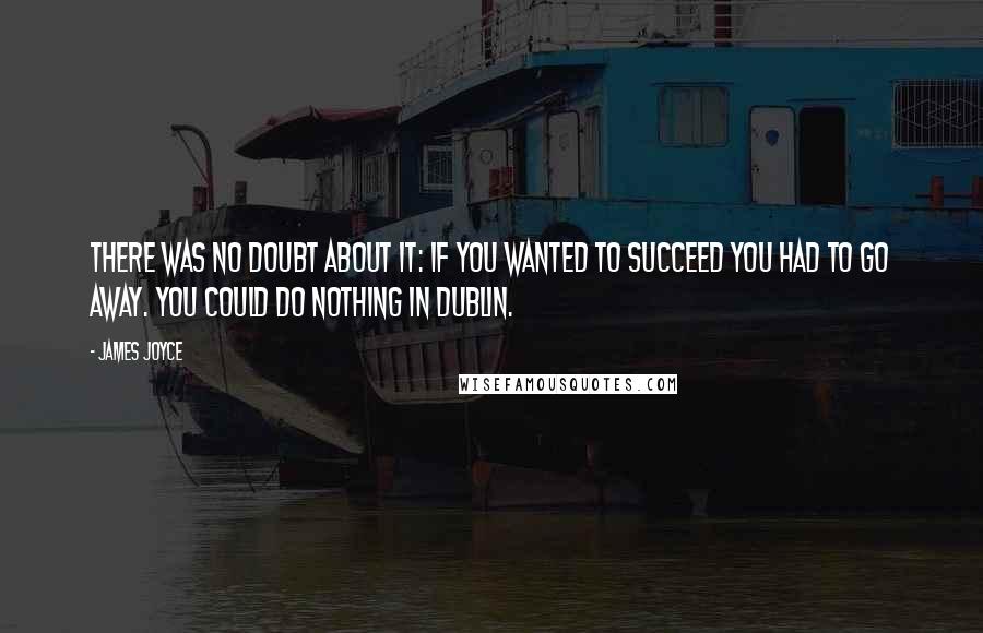 James Joyce quotes: There was no doubt about it: if you wanted to succeed you had to go away. You could do nothing in Dublin. James Joyce quotes: There was no doubt about it: if you wanted to succeed you had to go away. You could do nothing in Dublin.