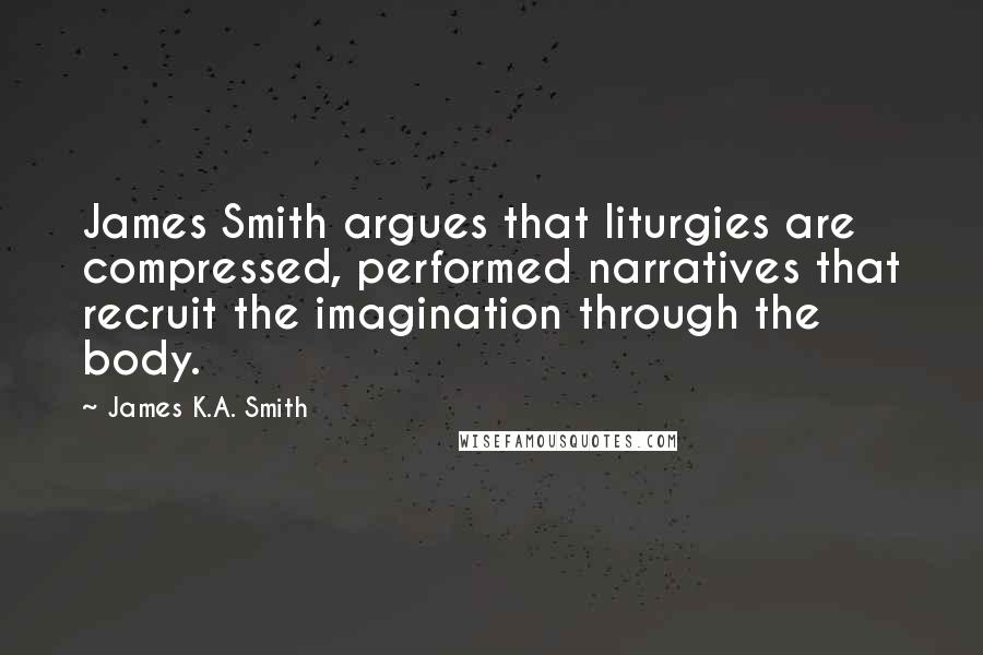 James K.A. Smith quotes: James Smith argues that liturgies are compressed, performed narratives that recruit the imagination through the body.