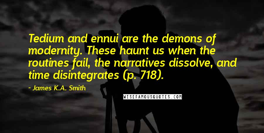 James K.A. Smith quotes: Tedium and ennui are the demons of modernity. These haunt us when the routines fail, the narratives dissolve, and time disintegrates (p. 718).