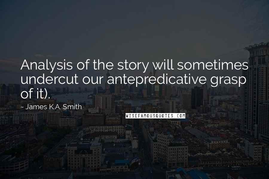 James K.A. Smith quotes: Analysis of the story will sometimes undercut our antepredicative grasp of it).
