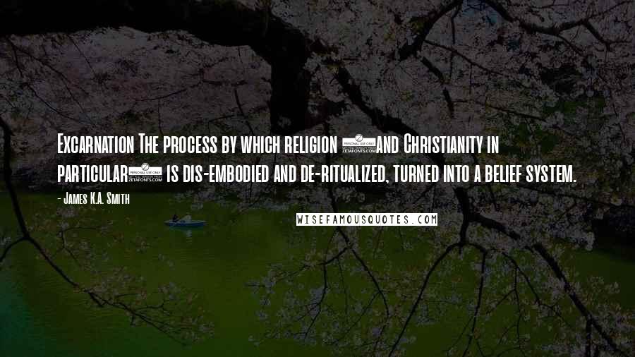 James K.A. Smith quotes: Excarnation The process by which religion (and Christianity in particular) is dis-embodied and de-ritualized, turned into a belief system.