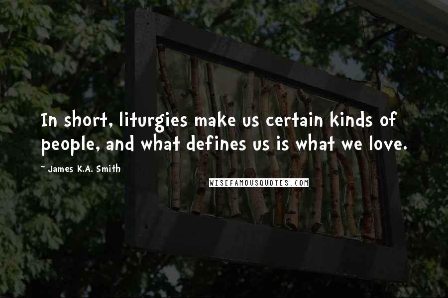 James K.A. Smith quotes: In short, liturgies make us certain kinds of people, and what defines us is what we love.