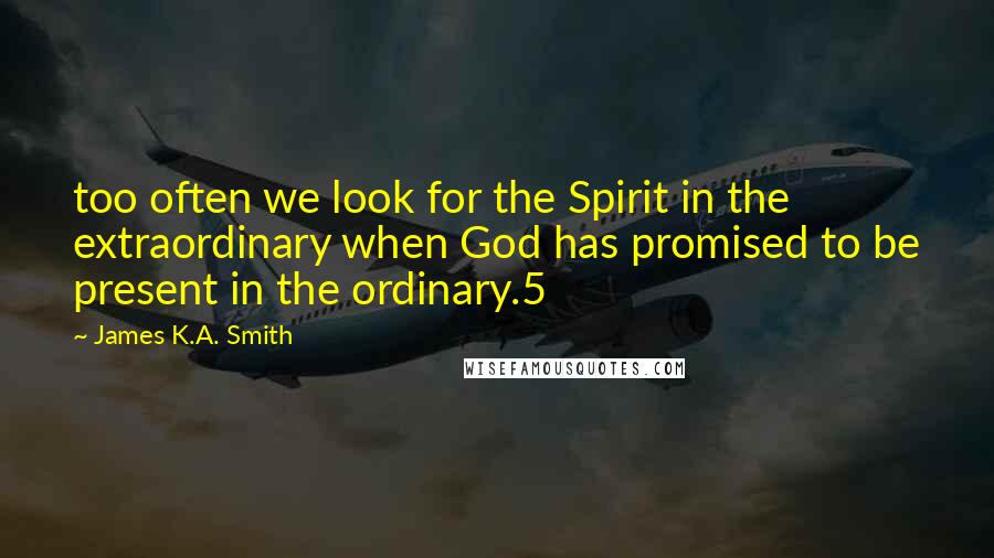 James K.A. Smith quotes: too often we look for the Spirit in the extraordinary when God has promised to be present in the ordinary.5