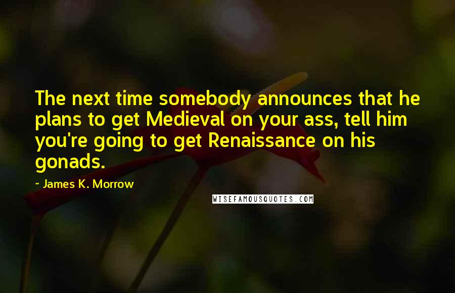 James K. Morrow quotes: The next time somebody announces that he plans to get Medieval on your ass, tell him you're going to get Renaissance on his gonads.