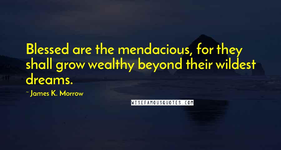 James K. Morrow quotes: Blessed are the mendacious, for they shall grow wealthy beyond their wildest dreams.