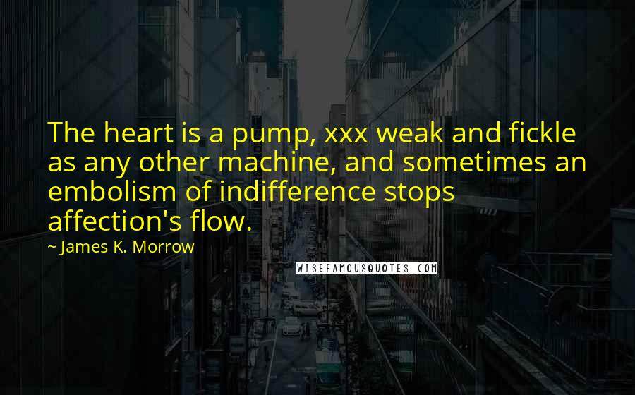 James K. Morrow quotes: The heart is a pump, xxx weak and fickle as any other machine, and sometimes an embolism of indifference stops affection's flow.