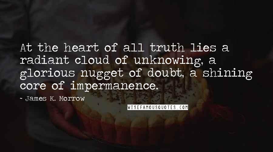 James K. Morrow quotes: At the heart of all truth lies a radiant cloud of unknowing, a glorious nugget of doubt, a shining core of impermanence.