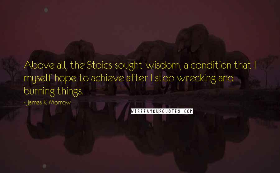 James K. Morrow quotes: Above all, the Stoics sought wisdom, a condition that I myself hope to achieve after I stop wrecking and burning things.