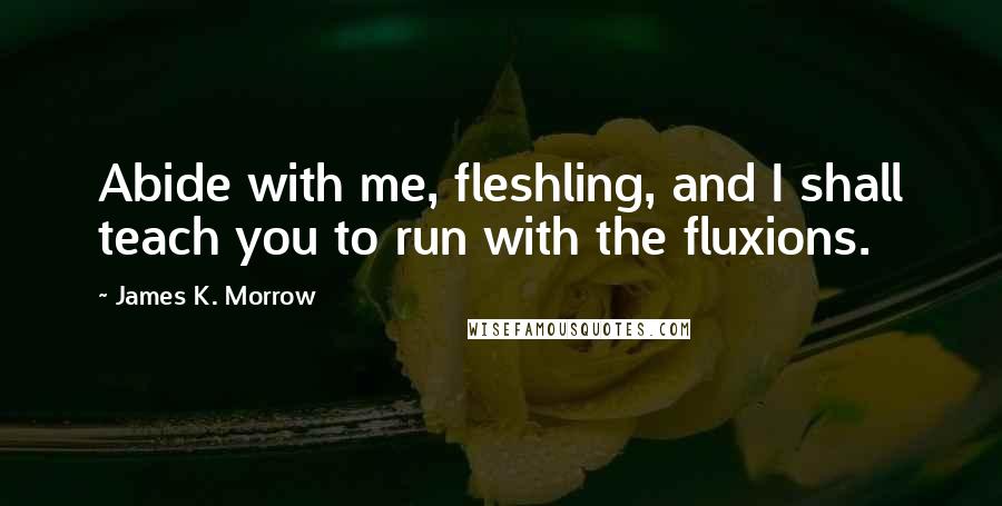 James K. Morrow quotes: Abide with me, fleshling, and I shall teach you to run with the fluxions.