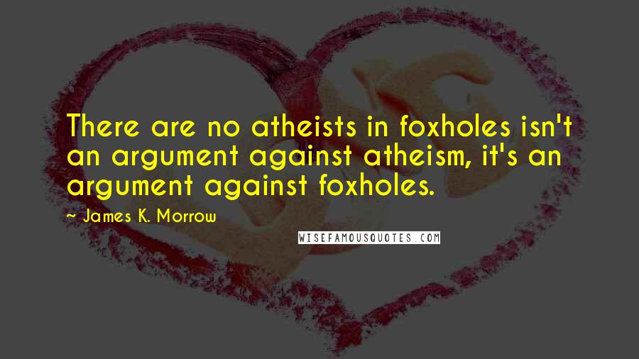 James K. Morrow quotes: There are no atheists in foxholes isn't an argument against atheism, it's an argument against foxholes.