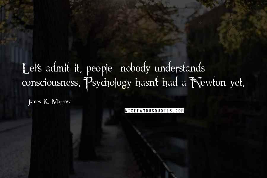 James K. Morrow quotes: Let's admit it, people: nobody understands consciousness. Psychology hasn't had a Newton yet.