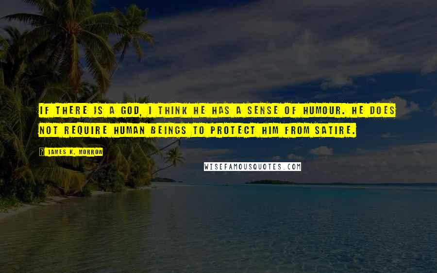 James K. Morrow quotes: If there is a god, I think he has a sense of humour. He does not require human beings to protect him from satire.