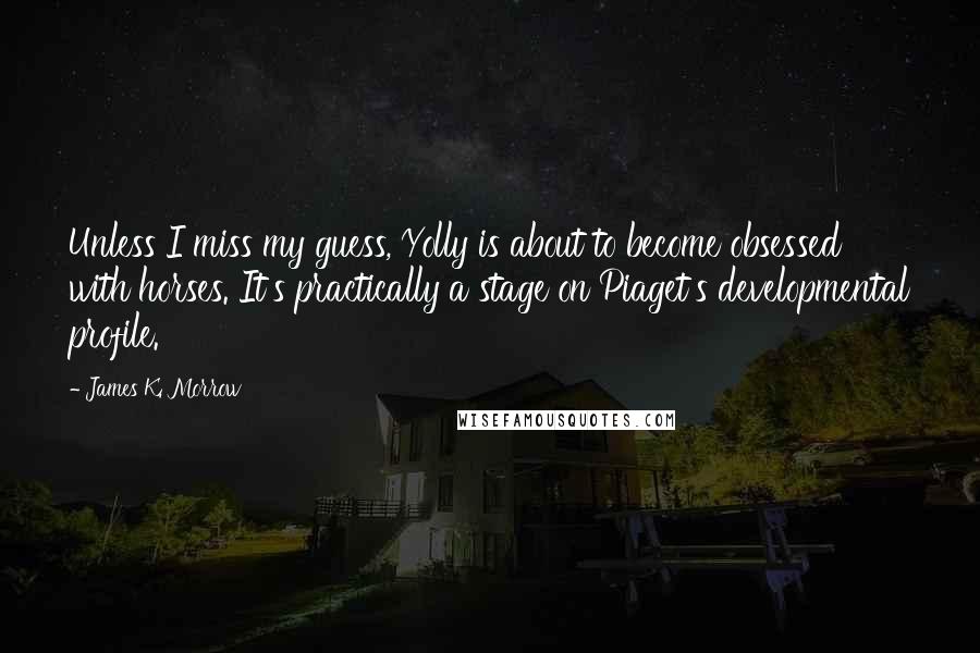 James K. Morrow quotes: Unless I miss my guess, Yolly is about to become obsessed with horses. It's practically a stage on Piaget's developmental profile.