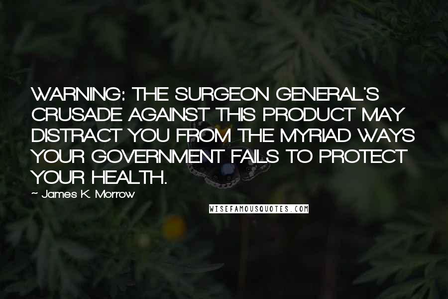 James K. Morrow quotes: WARNING: THE SURGEON GENERAL'S CRUSADE AGAINST THIS PRODUCT MAY DISTRACT YOU FROM THE MYRIAD WAYS YOUR GOVERNMENT FAILS TO PROTECT YOUR HEALTH.