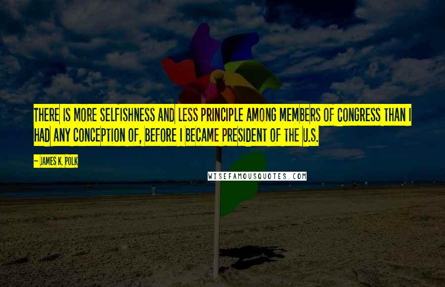 James K. Polk quotes: There is more selfishness and less principle among members of Congress than I had any conception of, before I became President of the U.S. James K. Polk quotes: There is more selfishness and less principle among members of Congress than I had any conception of, before I became President of the U.S.