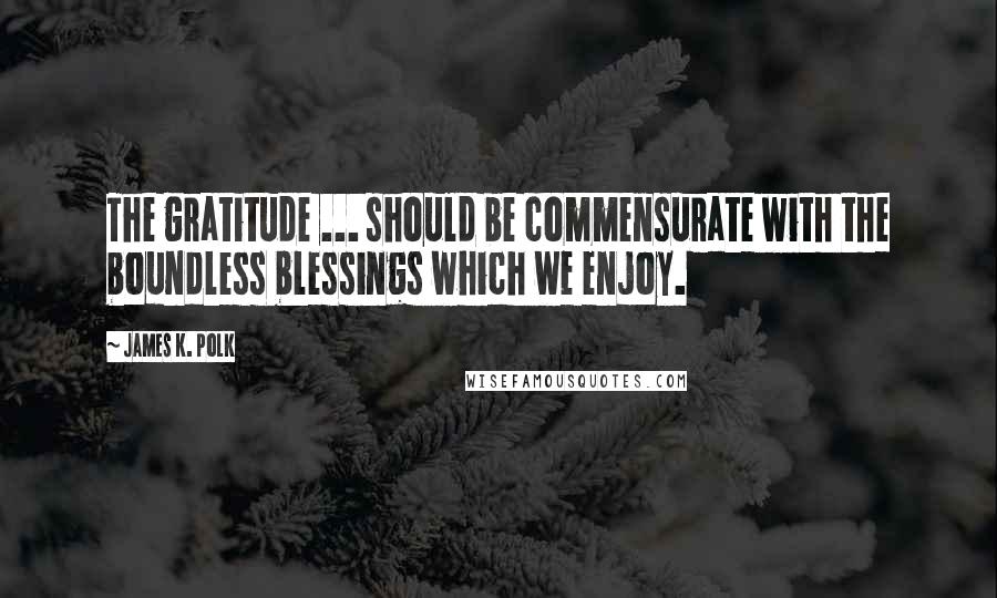 James K. Polk quotes: The gratitude ... should be commensurate with the boundless blessings which we enjoy.