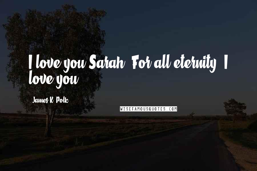 James K. Polk quotes: I love you Sarah. For all eternity, I love you.