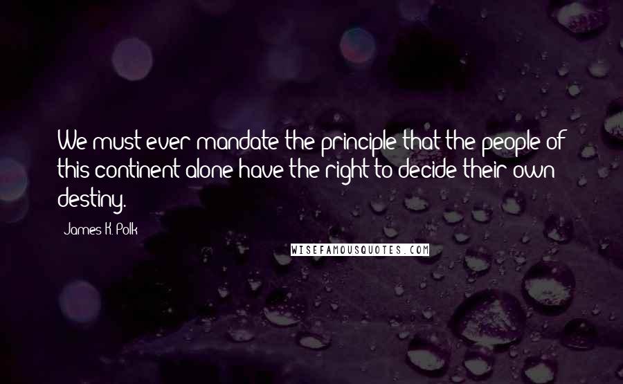 James K. Polk quotes: We must ever mandate the principle that the people of this continent alone have the right to decide their own destiny.