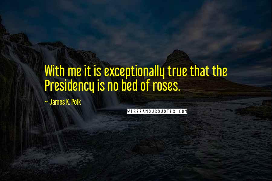 James K. Polk quotes: With me it is exceptionally true that the Presidency is no bed of roses.