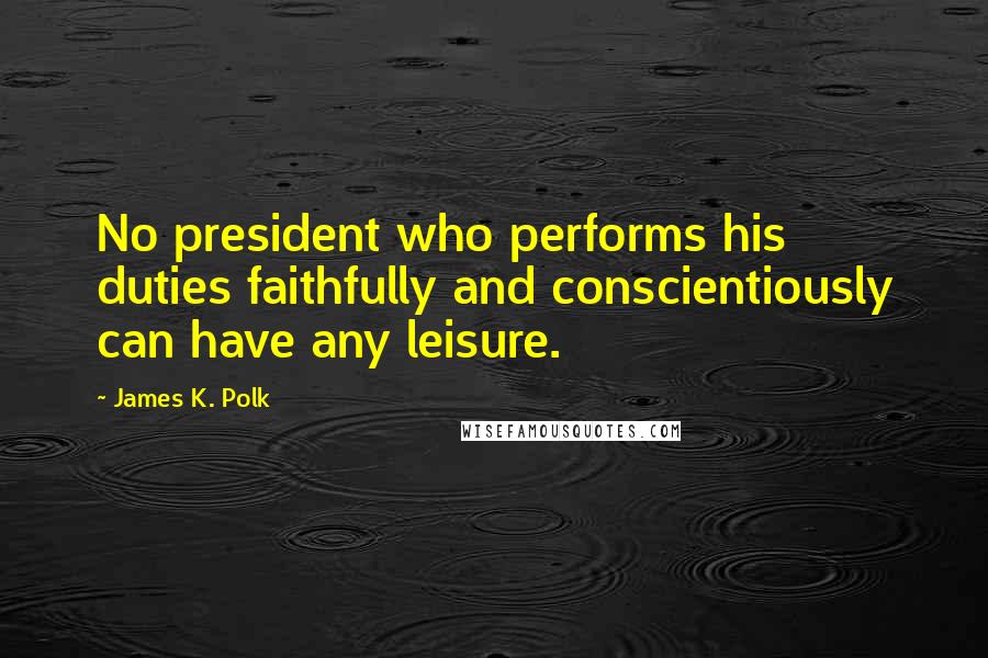 James K. Polk quotes: No president who performs his duties faithfully and conscientiously can have any leisure.
