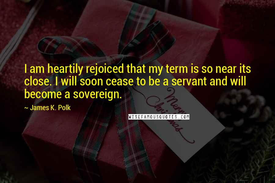 James K. Polk quotes: I am heartily rejoiced that my term is so near its close. I will soon cease to be a servant and will become a sovereign. James K. Polk quotes: I am heartily rejoiced that my term is so near its close. I will soon cease to be a servant and will become a sovereign.