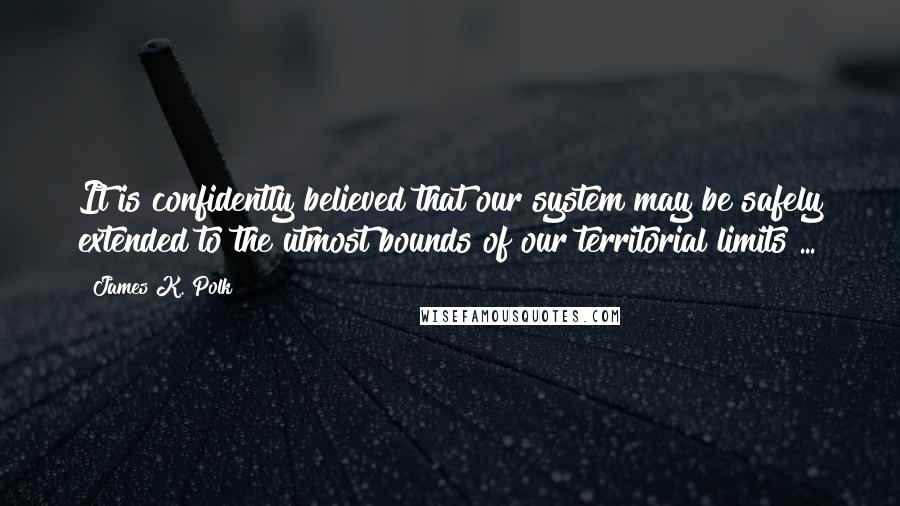 James K. Polk quotes: It is confidently believed that our system may be safely extended to the utmost bounds of our territorial limits ... James K. Polk quotes: It is confidently believed that our system may be safely extended to the utmost bounds of our territorial limits ...