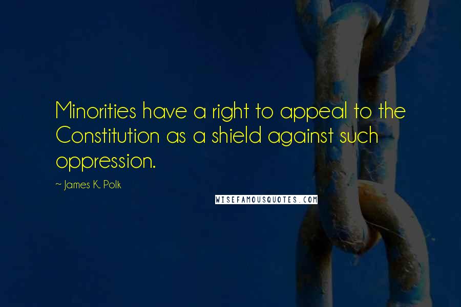 James K. Polk quotes: Minorities have a right to appeal to the Constitution as a shield against such oppression.