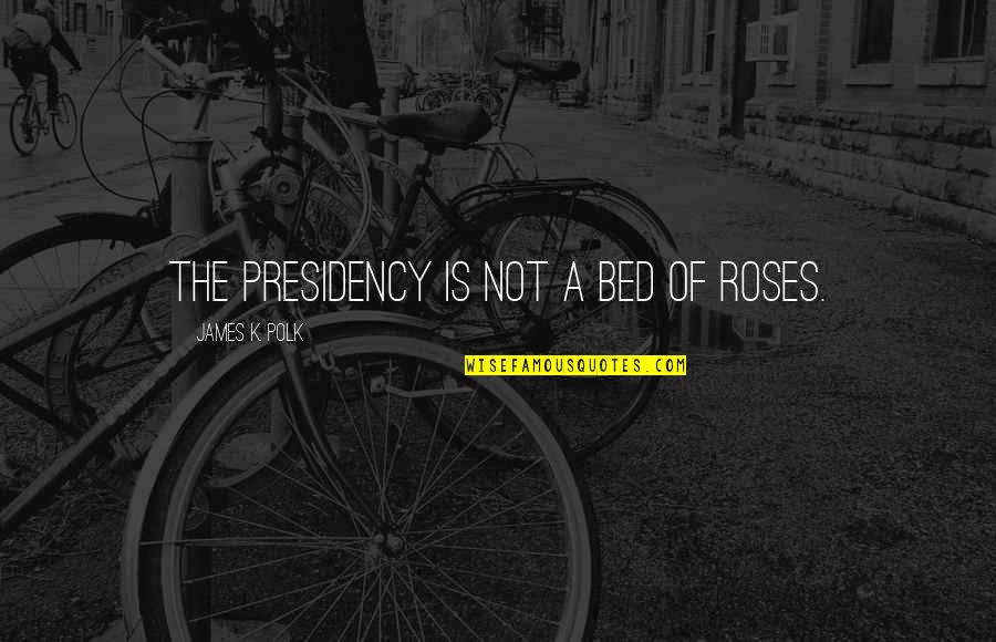 James K Polk Quotes By James K. Polk: The Presidency is not a bed of roses. James K Polk Quotes By James K. Polk: The Presidency is not a bed of roses.