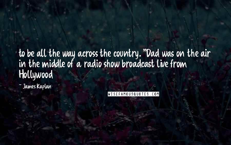 James Kaplan quotes: to be all the way across the country. "Dad was on the air in the middle of a radio show broadcast live from Hollywood