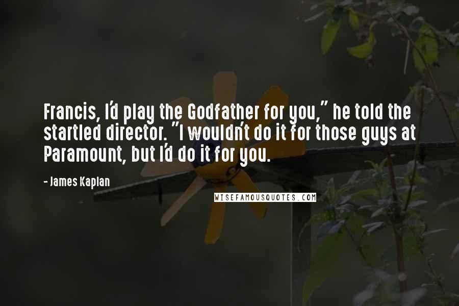 James Kaplan quotes: Francis, I'd play the Godfather for you," he told the startled director. "I wouldn't do it for those guys at Paramount, but I'd do it for you.