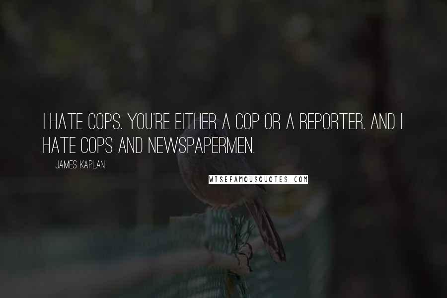 James Kaplan quotes: I hate cops. You're either a cop or a reporter. And I hate cops and newspapermen.