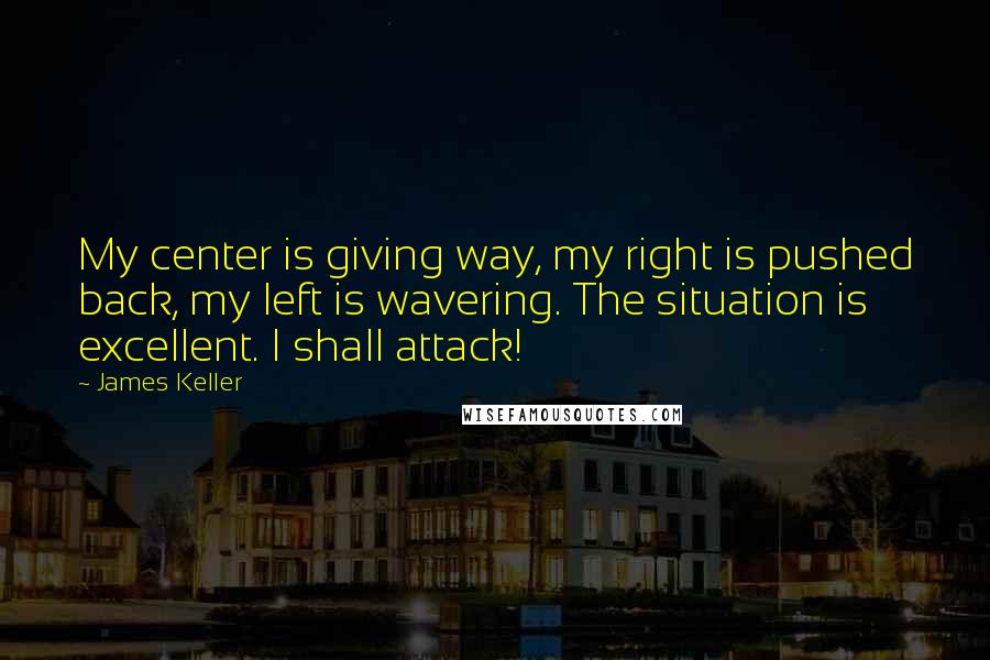James Keller quotes: My center is giving way, my right is pushed back, my left is wavering. The situation is excellent. I shall attack!