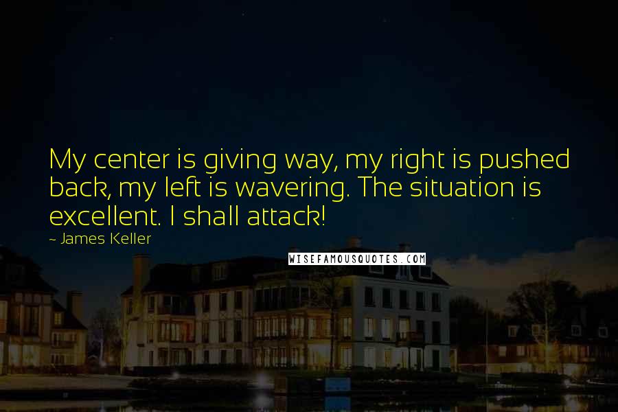 James Keller quotes: My center is giving way, my right is pushed back, my left is wavering. The situation is excellent. I shall attack! James Keller quotes: My center is giving way, my right is pushed back, my left is wavering. The situation is excellent. I shall attack!
